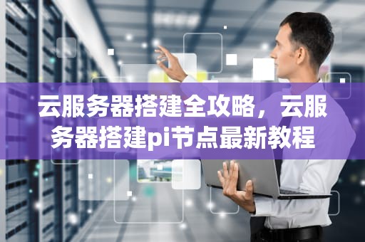 云服务器搭建全攻略，云服务器搭建pi节点最新教程