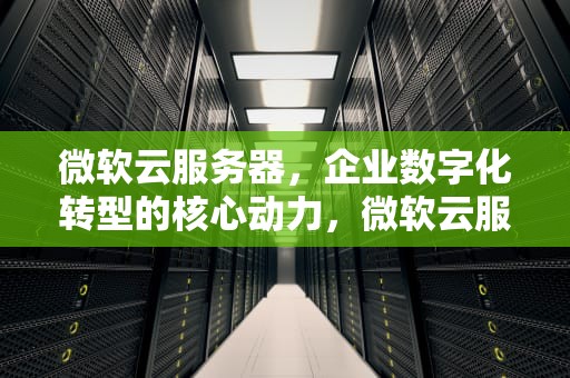 微软云服务器，企业数字化转型的核心动力，微软云服务器在哪里
