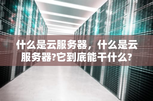 什么是云服务器，什么是云服务器?它到底能干什么?