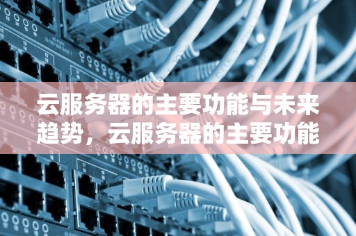 云服务器的主要功能与未来趋势，云服务器的主要功能是什么