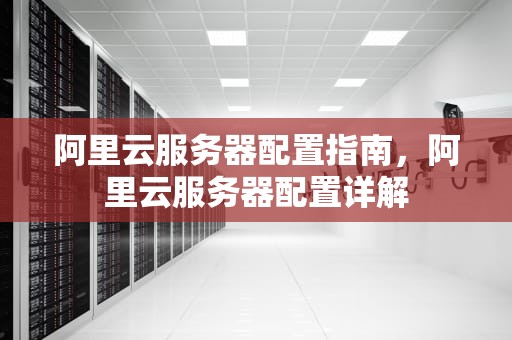 阿里云服务器配置指南，阿里云服务器配置详解