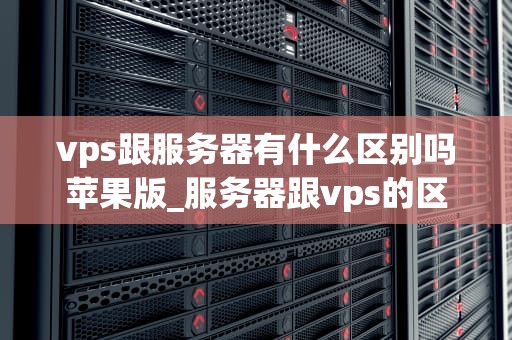 vps跟服务器有什么区别吗苹果版_服务器跟vps的区别_VPS与服务器的区别：苹果版