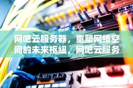 网吧云服务器，重塑网络空间的未来枢纽，网吧云服务器的优缺点