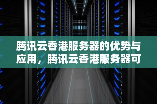 腾讯云香港服务器的优势与应用，腾讯云香港服务器可以访问谷歌吗