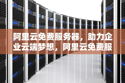 阿里云免费服务器，助力企业云端梦想，阿里云免费服务器领取
