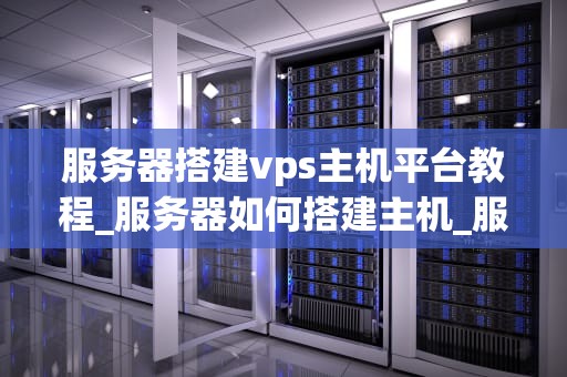服务器搭建vps主机平台教程_服务器如何搭建主机_服务器搭建VPS主机平台教程