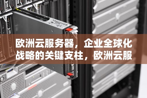 欧洲云服务器，企业全球化战略的关键支柱，欧洲云服务器租用