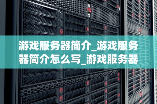 游戏服务器简介_游戏服务器简介怎么写_游戏服务器简介
