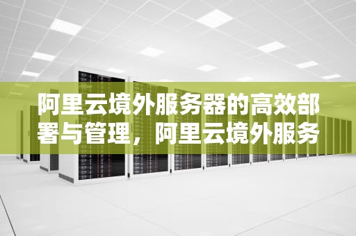 阿里云境外服务器的高效部署与管理，阿里云境外服务器属于大陆管吗