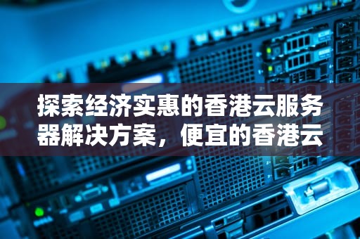 探索经济实惠的香港云服务器解决方案，便宜的香港云服务器有哪些