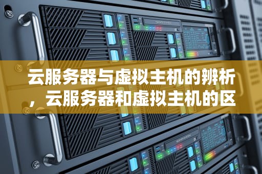 云服务器与虚拟主机的辨析，云服务器和虚拟主机的区别是什么