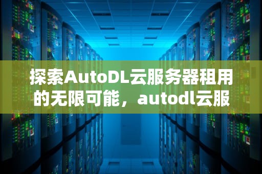 探索AutoDL云服务器租用的无限可能，autodl云服务器租用价格