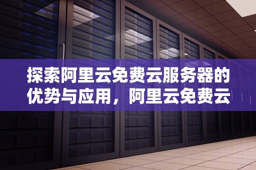探索阿里云免费云服务器的优势与应用，阿里云免费云服务器会自动续费吗