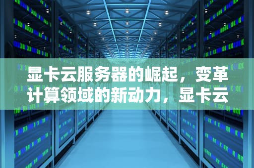 显卡云服务器的崛起，变革计算领域的新动力，显卡云服务器租用