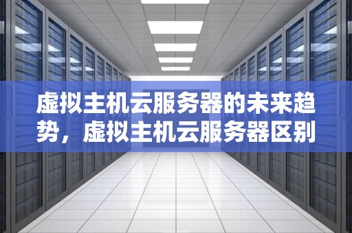 虚拟主机云服务器的未来趋势，虚拟主机云服务器区别