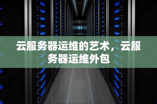 云服务器运维的艺术，云服务器运维外包