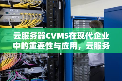 云服务器CVMS在现代企业中的重要性与应用，云服务器cvm是什么意思