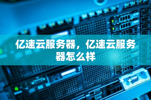 亿速云服务器，亿速云服务器怎么样