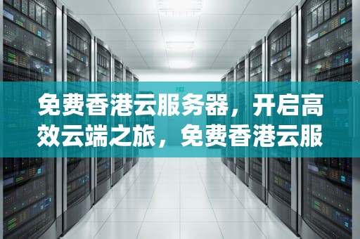 免费香港云服务器，开启高效云端之旅，免费香港云服务器app