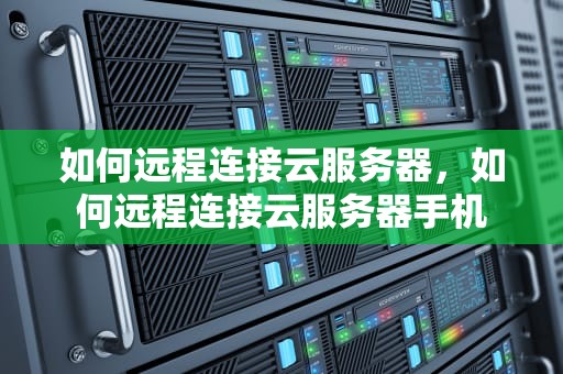 如何远程连接云服务器，如何远程连接云服务器手机