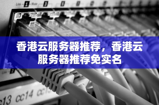 香港云服务器推荐，香港云服务器推荐免实名