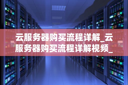 云服务器购买流程详解_云服务器购买流程详解视频_云服务器购买流程详解