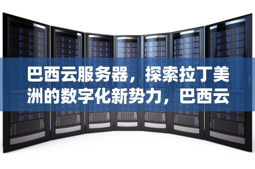 巴西云服务器，探索拉丁美洲的数字化新势力，巴西云服务器ip地址