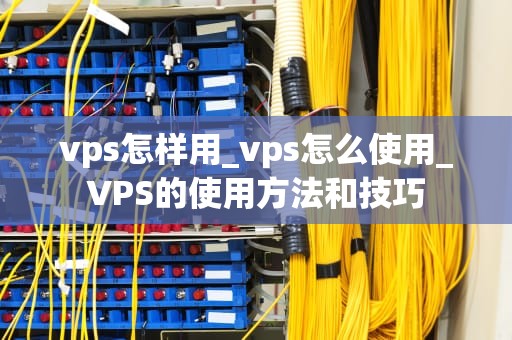 vps怎样用_vps怎么使用_VPS的使用方法和技巧
