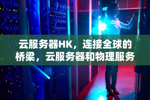 云服务器HK，连接全球的桥梁，云服务器和物理服务器的区别