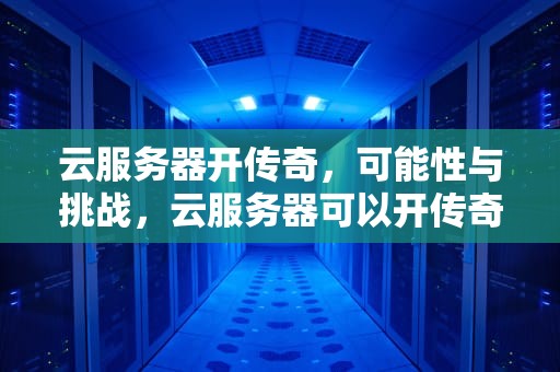 云服务器开传奇，可能性与挑战，云服务器可以开传奇吗手机