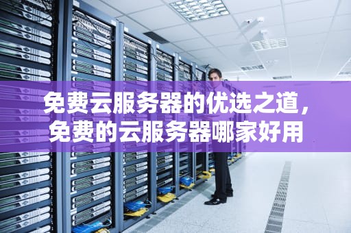 免费云服务器的优选之道，免费的云服务器哪家好用