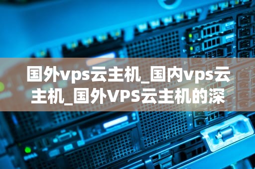 国外vps云主机_国内vps云主机_国外VPS云主机的深度解析