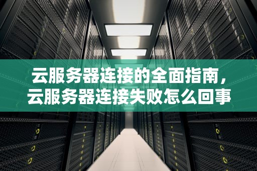 云服务器连接的全面指南，云服务器连接失败怎么回事