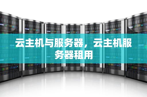 云主机与服务器，云主机服务器租用