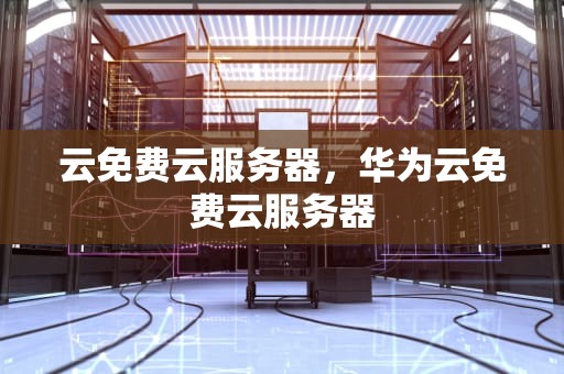 云免费云服务器，华为云免费云服务器
