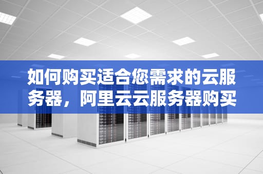 如何购买适合您需求的云服务器，阿里云云服务器购买