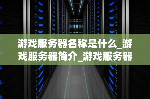 游戏服务器名称是什么_游戏服务器简介_游戏服务器名称的演变与影响