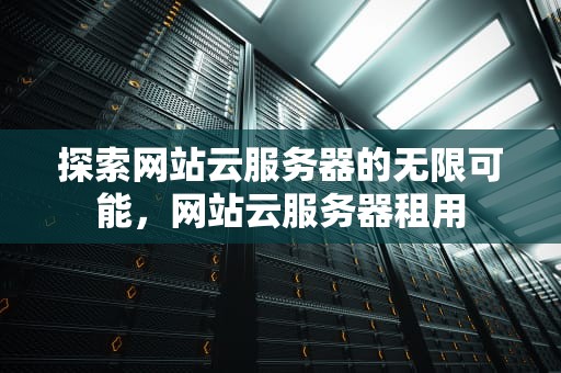 探索网站云服务器的无限可能，网站云服务器租用