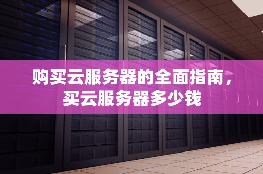购买云服务器的全面指南，买云服务器多少钱