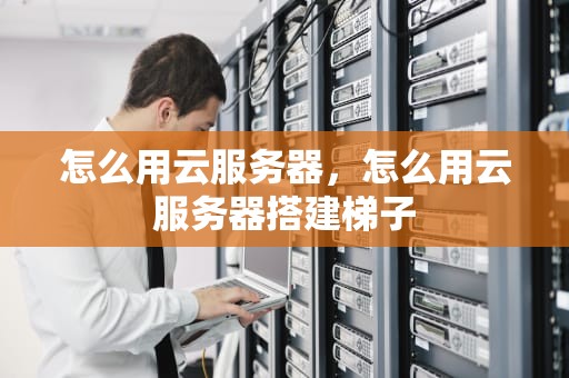 怎么用云服务器，怎么用云服务器搭建梯子