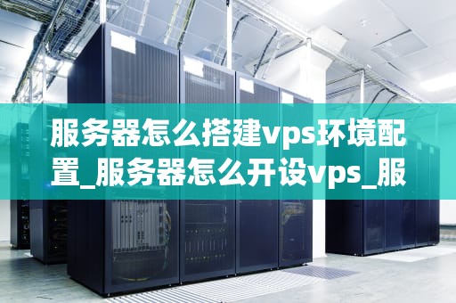 服务器怎么搭建vps环境配置_服务器怎么开设vps_服务器搭建VPS环境配置的详细步骤
