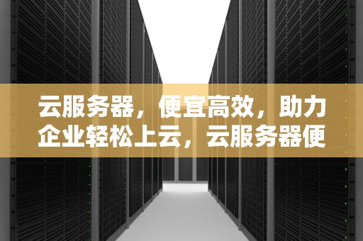 云服务器，便宜高效，助力企业轻松上云，云服务器便宜还是自己买便宜