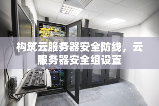 构筑云服务器安全防线，云服务器安全组设置