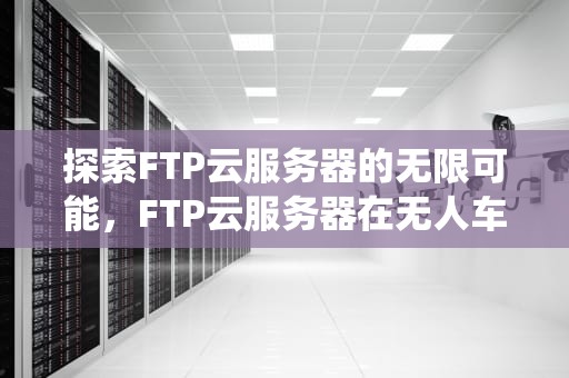 探索FTP云服务器的无限可能，FTP云服务器在无人车库管理系统中的作用
