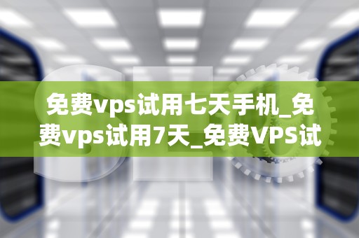 免费vps试用七天手机_免费vps试用7天_免费VPS试用七天手机——探索云端新世界