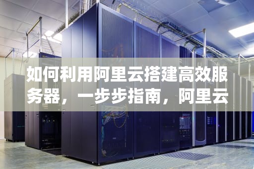如何利用阿里云搭建高效服务器，一步步指南，阿里云搭建服务器数据库sql