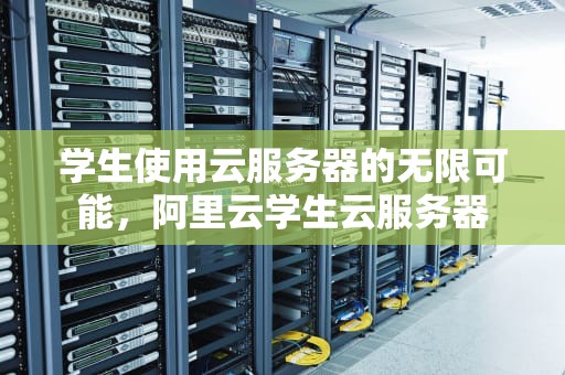 学生使用云服务器的无限可能，阿里云学生云服务器