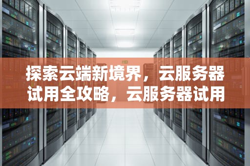 探索云端新境界，云服务器试用全攻略，云服务器试用