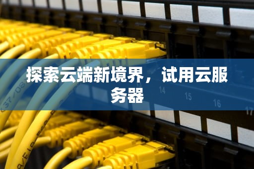 探索云端新境界，试用云服务器