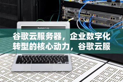 谷歌云服务器，企业数字化转型的核心动力，谷歌云服务器